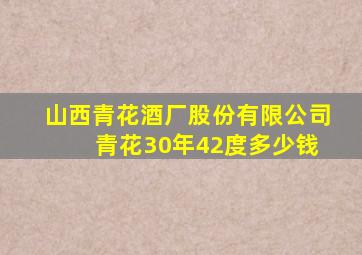 山西青花酒厂股份有限公司 青花30年42度多少钱